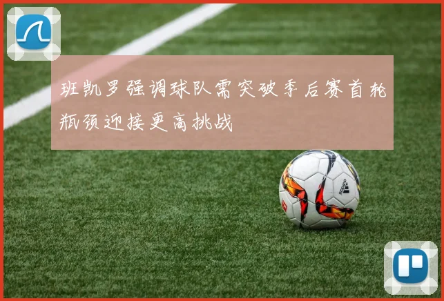 班凯罗强调球队需突破季后赛首轮瓶颈迎接更高挑战