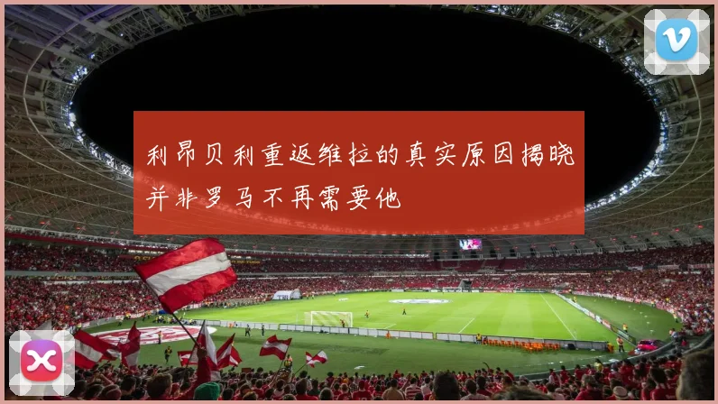 利昂贝利重返维拉的真实原因揭晓并非罗马不再需要他